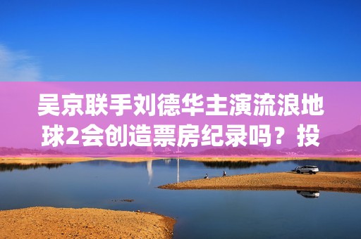 吴京联手刘德华主演流浪地球2会创造票房纪录吗？投资5亿值得投资吗？(吴京新电影刘德华)