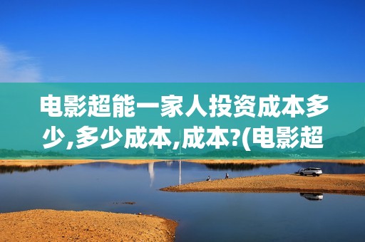 电影超能一家人投资成本多少,多少成本,成本?(电影超能一家人免费观看)
