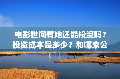 电影世间有她还能投资吗？投资成本是多少？和哪家公司签合同？(《世间有她》撤档)