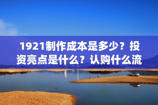 1921制作成本是多少？投资亮点是什么？认购什么流程？(1921制作成本多少)