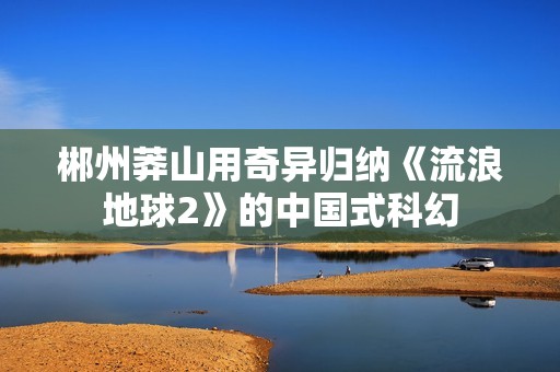 郴州莽山用奇异归纳《流浪地球2》的中国式科幻