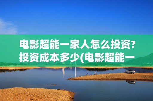 电影超能一家人怎么投资?投资成本多少(电影超能一家人免费观看完整版)