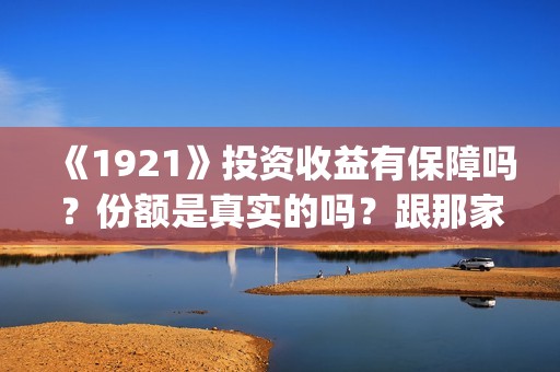 《1921》投资收益有保障吗？份额是真实的吗？跟那家公司签合同？(1921总投资多少)