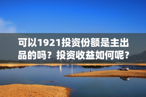 可以1921投资份额是主出品的吗？投资收益如何呢？(1921投资人)