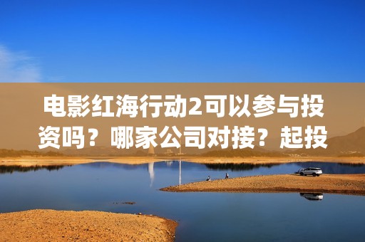 电影红海行动2可以参与投资吗？哪家公司对接？起投门槛多少？#冰墩墩(红海行动2完整电影在线看国语)