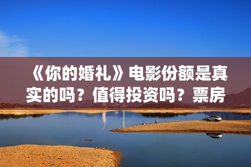 《你的婚礼》电影份额是真实的吗？值得投资吗？票房有保障吗？(你的婚礼电视剧免费观看全集)