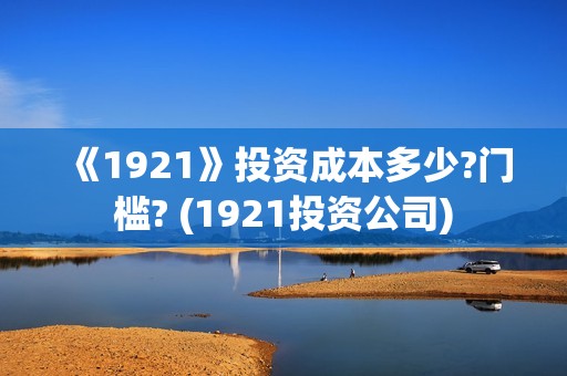 《1921》投资成本多少?门槛? (1921投资公司)