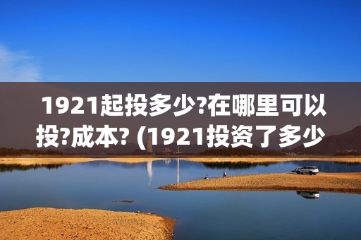  1921起投多少?在哪里可以投?成本? (1921投资了多少钱)