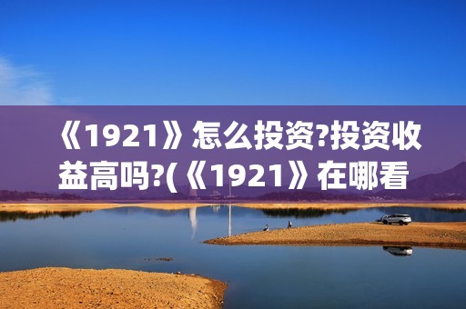 《1921》怎么投资?投资收益高吗?(《1921》在哪看)