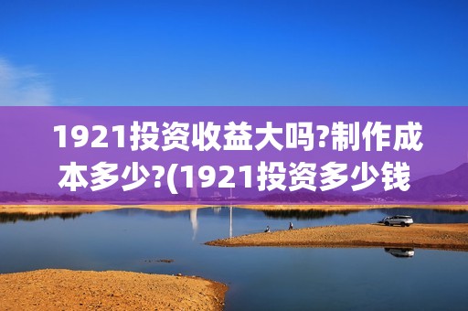  1921投资收益大吗?制作成本多少?(1921投资多少钱)