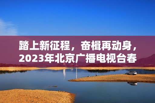 踏上新征程，奋楫再动身，2023年北京广播电视台春晚让“春季的商定”更感人