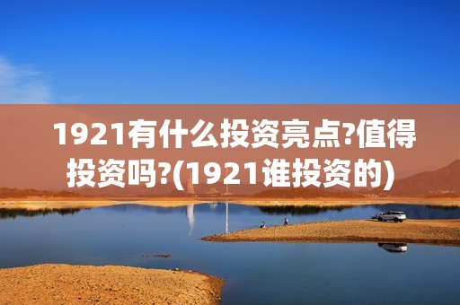  1921有什么投资亮点?值得投资吗?(1921谁投资的)