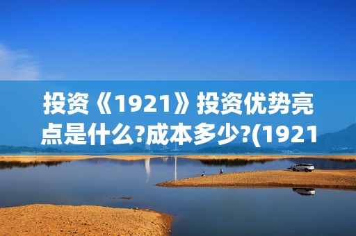 投资《1921》投资优势亮点是什么?成本多少?(1921投资方)