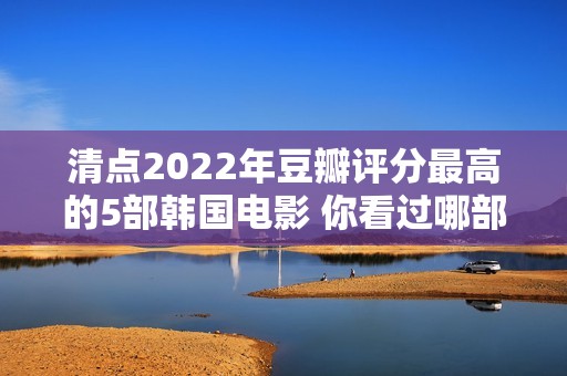 清点2022年豆瓣评分最高的5部韩国电影 你看过哪部？