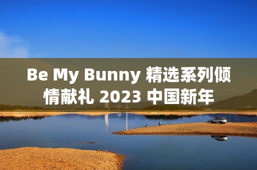 Be My Bunny 精选系列倾情献礼 2023 中国新年