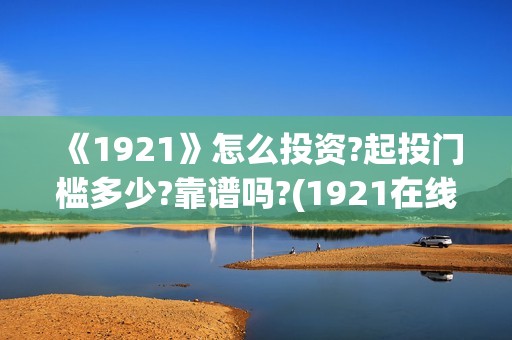 《1921》怎么投资?起投门槛多少?靠谱吗?(1921在线观看可投屏)