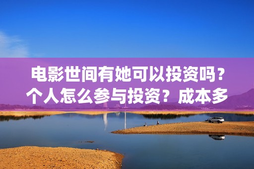 电影世间有她可以投资吗？个人怎么参与投资？成本多少？(世间有她电影怎么撤档了)