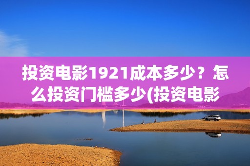 投资电影1921成本多少？怎么投资门槛多少(投资电影1921亏本吗)