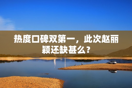 热度口碑双第一，此次赵丽颖还缺甚么？