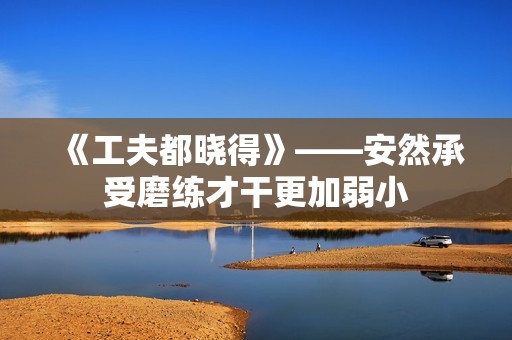 《工夫都晓得》——安然承受磨练才干更加弱小