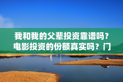 我和我的父辈投资靠谱吗？电影投资的份额真实吗？门槛是多少？(我和我的父辈投资方)