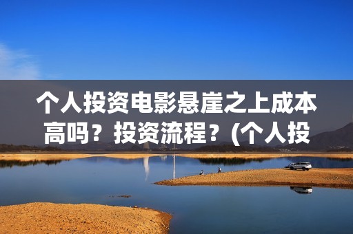 个人投资电影悬崖之上成本高吗？投资流程？(个人投资电影有挣钱的吗)