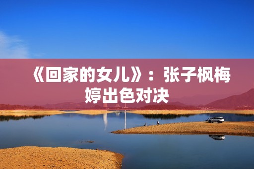 《回家的女儿》：张子枫梅婷出色对决