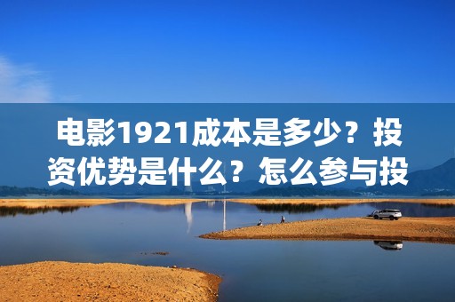 电影1921成本是多少？投资优势是什么？怎么参与投资(电影1921制作成本)