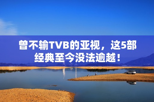 曾不输TVB的亚视，这5部经典至今没法逾越！