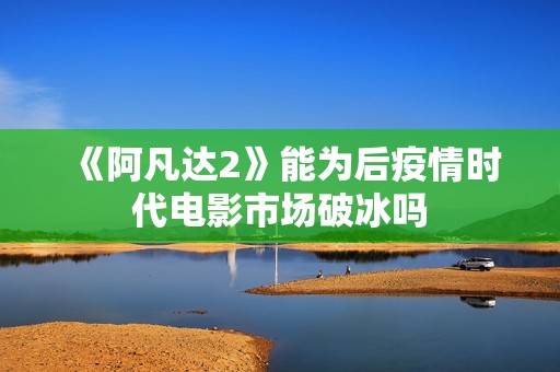 《阿凡达2》能为后疫情时代电影市场破冰吗