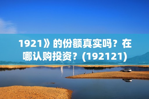 1921》的份额真实吗？在哪认购投资？(192121)