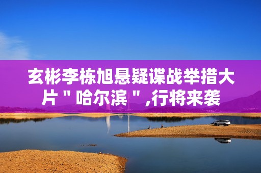 玄彬李栋旭悬疑谍战举措大片＂哈尔滨＂,行将来袭