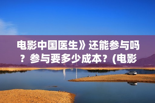 电影中国医生》还能参与吗？参与要多少成本？(电影中国医生演员表)