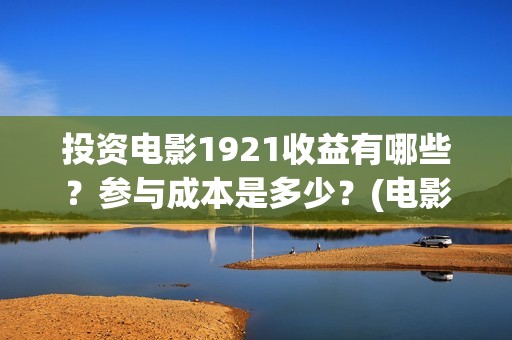 投资电影1921收益有哪些？参与成本是多少？(电影1921投资和预计票房)