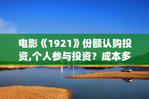 电影《1921》份额认购投资,个人参与投资？成本多少？(电影《1921》七一公映)