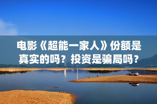 电影《超能一家人》份额是真实的吗？投资是骗局吗？怎么参与投资？(超能一家 mp4)