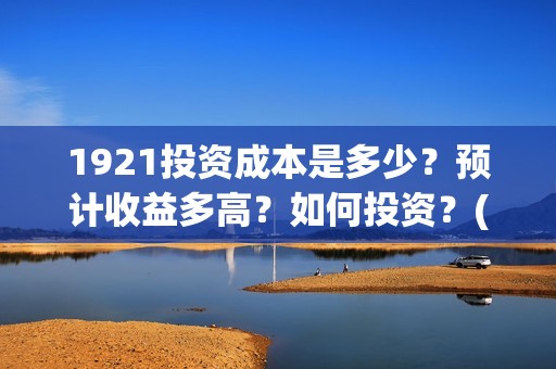 1921投资成本是多少?预计收益多高?如何投资?(1921成本多少) 1921投资成本是多少?预计收益多高?如何投资?(1921成本多少)