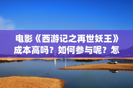 电影《西游记之再世妖王》成本高吗？如何参与呢？怎么参与电影投资(电影《西游记之大闹天宫》免费观看)