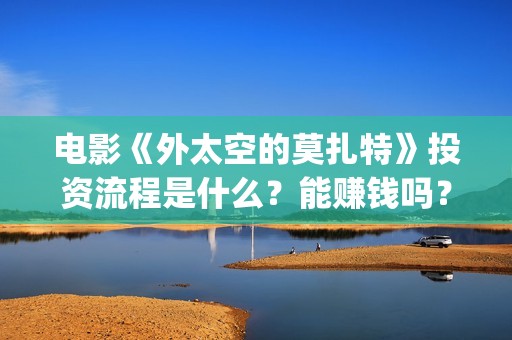 电影《外太空的莫扎特》投资流程是什么？能赚钱吗？成本高吗？(外太空的百科)