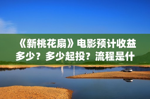 《新桃花扇》电影预计收益多少？多少起投？流程是什么？(新桃花扇投资)
