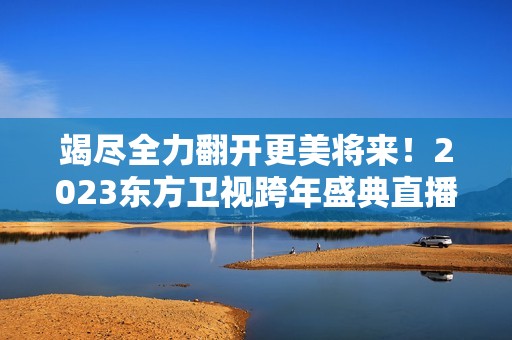 竭尽全力翻开更美将来！2023东方卫视跨年盛典直播行将开启