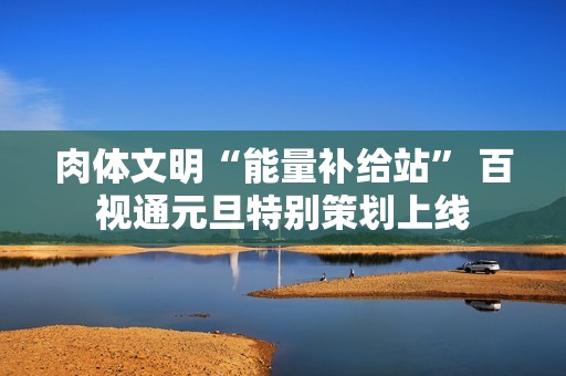 肉体文明“能量补给站” 百视通元旦特别策划上线