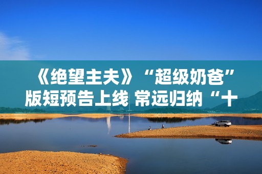 《绝望主夫》“超级奶爸”版短预告上线 常远归纳“十月受孕”准爸爸