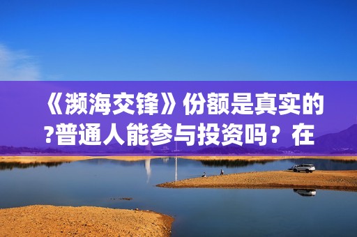 《濒海交锋》份额是真实的?普通人能参与投资吗？在哪投？(濒海交锋是哪家公司出品)