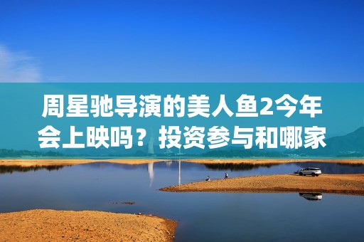 周星驰导演的美人鱼2今年会上映吗？投资参与和哪家公司对接？(周星驰电影里的)