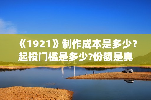《1921》制作成本是多少？起投门槛是多少?份额是真实的吗？(1921主创)