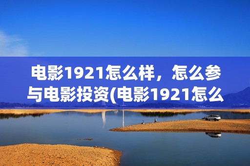 电影1921怎么样，怎么参与电影投资(电影1921怎么回事)