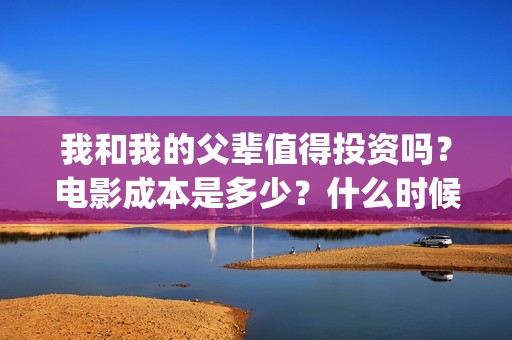 我和我的父辈值得投资吗？电影成本是多少？什么时候上映(我和我的父辈包括)