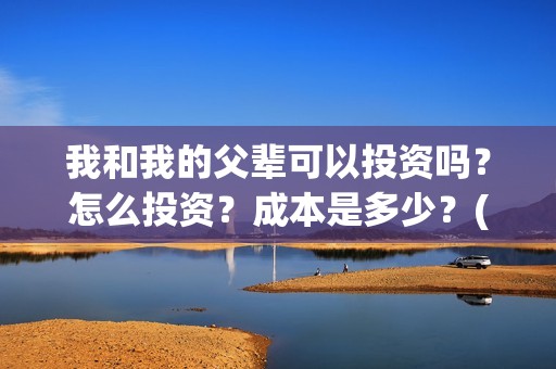 我和我的父辈可以投资吗？怎么投资？成本是多少？(我和我的父辈好不好)
