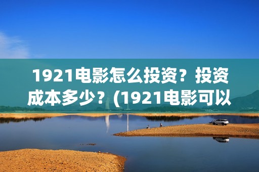 1921电影怎么投资？投资成本多少？(1921电影可以在手机上看吗)